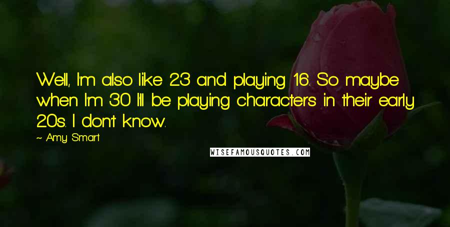 Amy Smart Quotes: Well, I'm also like 23 and playing 16. So maybe when I'm 30 I'll be playing characters in their early 20s. I don't know.