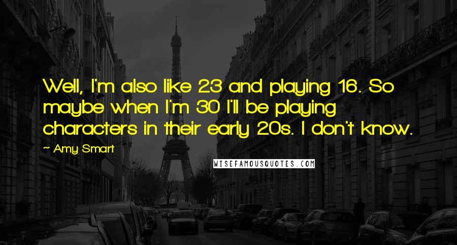 Amy Smart Quotes: Well, I'm also like 23 and playing 16. So maybe when I'm 30 I'll be playing characters in their early 20s. I don't know.