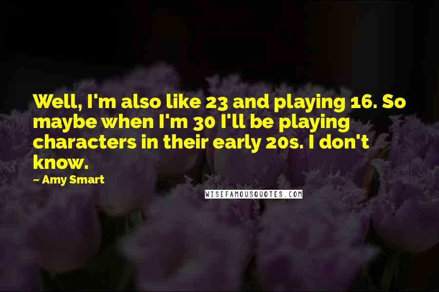 Amy Smart Quotes: Well, I'm also like 23 and playing 16. So maybe when I'm 30 I'll be playing characters in their early 20s. I don't know.