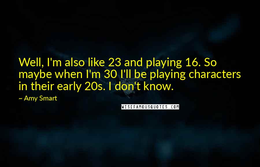 Amy Smart Quotes: Well, I'm also like 23 and playing 16. So maybe when I'm 30 I'll be playing characters in their early 20s. I don't know.