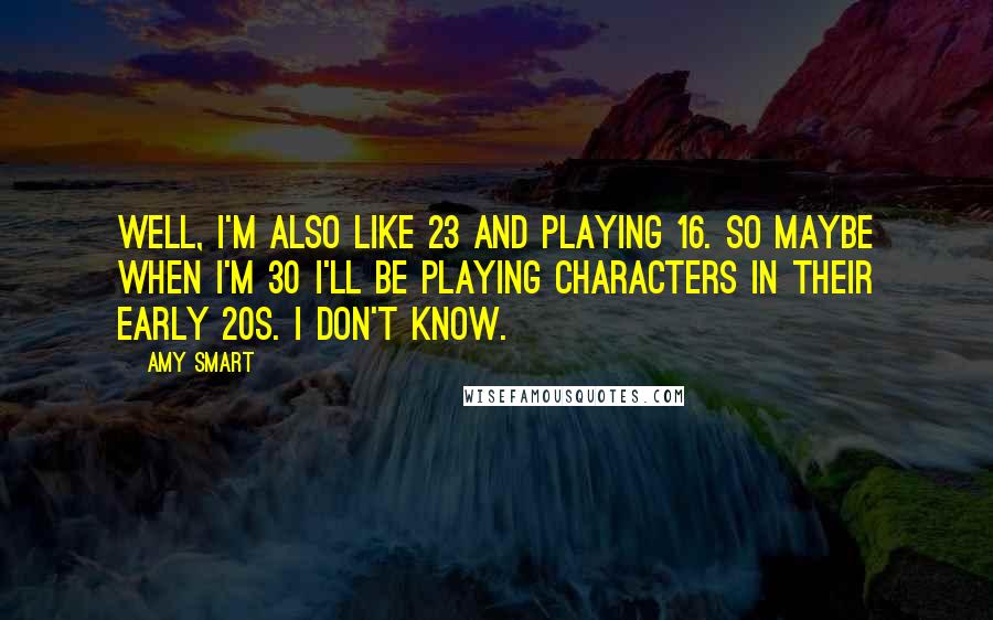 Amy Smart Quotes: Well, I'm also like 23 and playing 16. So maybe when I'm 30 I'll be playing characters in their early 20s. I don't know.