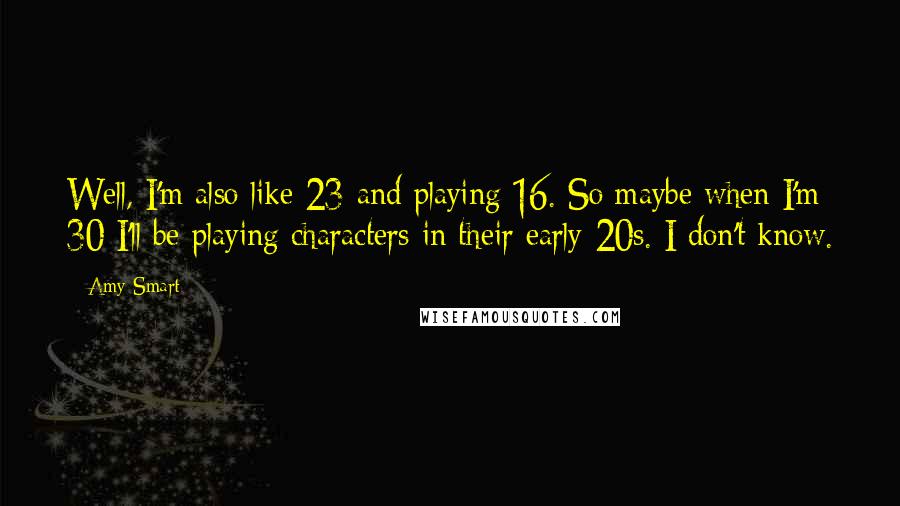 Amy Smart Quotes: Well, I'm also like 23 and playing 16. So maybe when I'm 30 I'll be playing characters in their early 20s. I don't know.