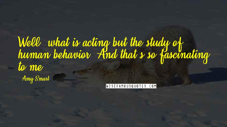 Amy Smart Quotes: Well, what is acting but the study of human behavior? And that's so fascinating to me.