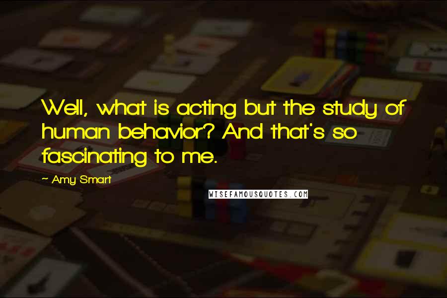 Amy Smart Quotes: Well, what is acting but the study of human behavior? And that's so fascinating to me.