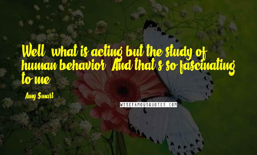 Amy Smart Quotes: Well, what is acting but the study of human behavior? And that's so fascinating to me.