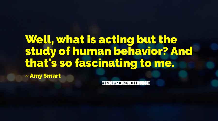 Amy Smart Quotes: Well, what is acting but the study of human behavior? And that's so fascinating to me.