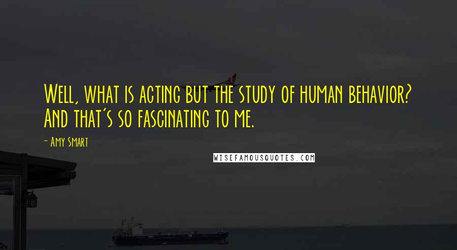 Amy Smart Quotes: Well, what is acting but the study of human behavior? And that's so fascinating to me.