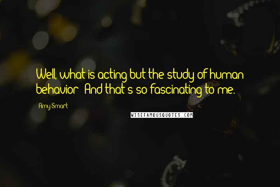 Amy Smart Quotes: Well, what is acting but the study of human behavior? And that's so fascinating to me.