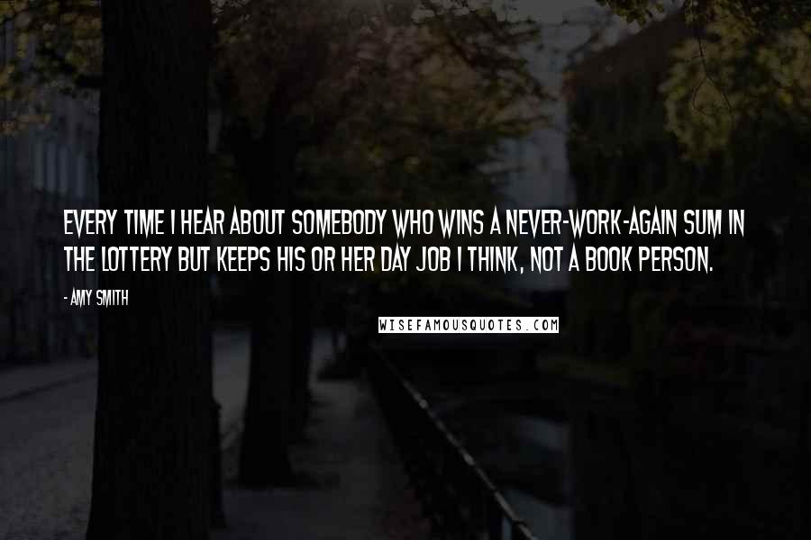 Amy Smith Quotes: Every time I hear about somebody who wins a never-work-again sum in the lottery but keeps his or her day job I think, not a book person.