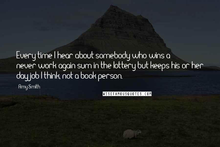 Amy Smith Quotes: Every time I hear about somebody who wins a never-work-again sum in the lottery but keeps his or her day job I think, not a book person.