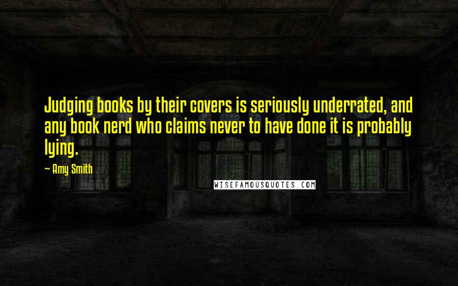 Amy Smith Quotes: Judging books by their covers is seriously underrated, and any book nerd who claims never to have done it is probably lying.