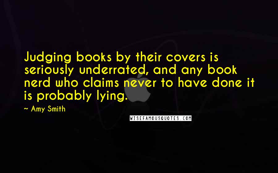 Amy Smith Quotes: Judging books by their covers is seriously underrated, and any book nerd who claims never to have done it is probably lying.