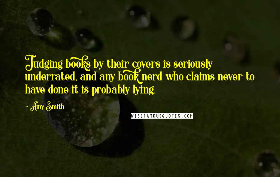 Amy Smith Quotes: Judging books by their covers is seriously underrated, and any book nerd who claims never to have done it is probably lying.