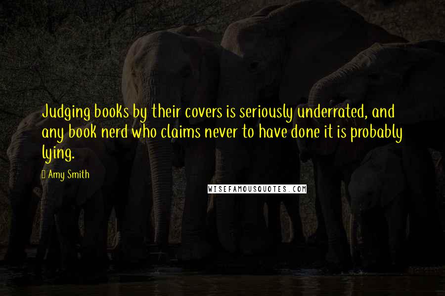 Amy Smith Quotes: Judging books by their covers is seriously underrated, and any book nerd who claims never to have done it is probably lying.
