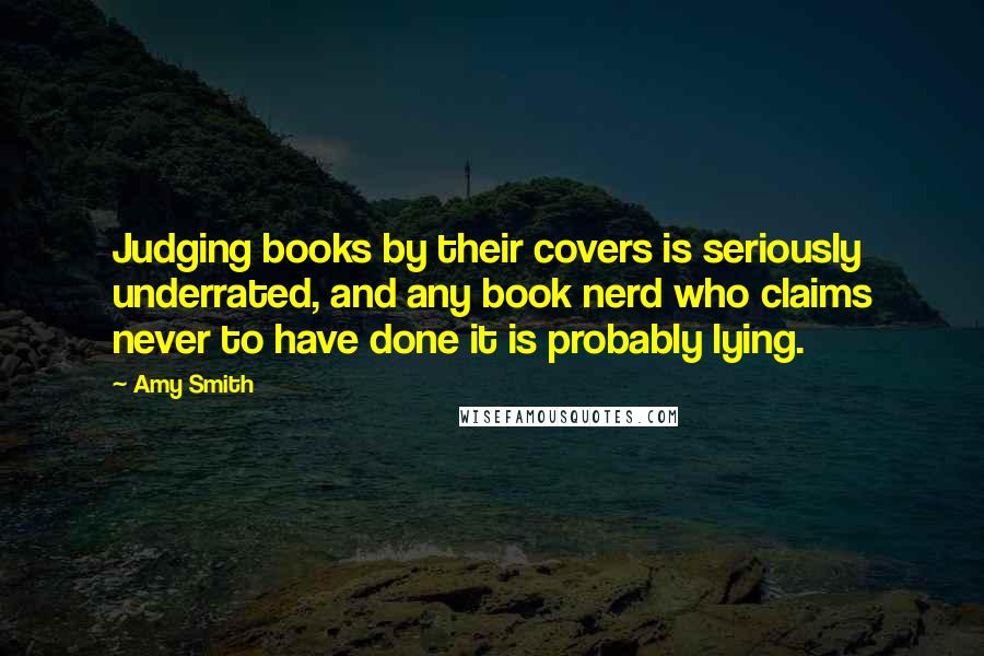 Amy Smith Quotes: Judging books by their covers is seriously underrated, and any book nerd who claims never to have done it is probably lying.