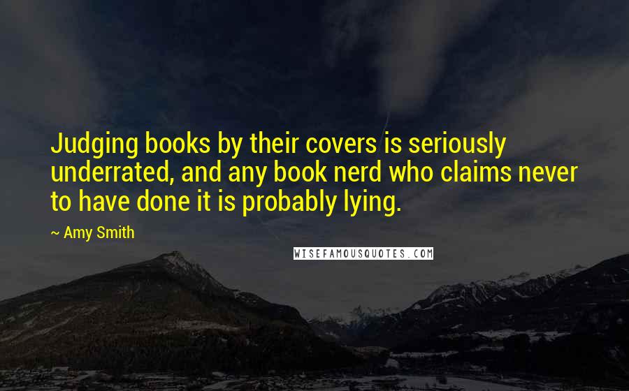 Amy Smith Quotes: Judging books by their covers is seriously underrated, and any book nerd who claims never to have done it is probably lying.