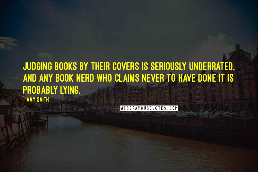 Amy Smith Quotes: Judging books by their covers is seriously underrated, and any book nerd who claims never to have done it is probably lying.