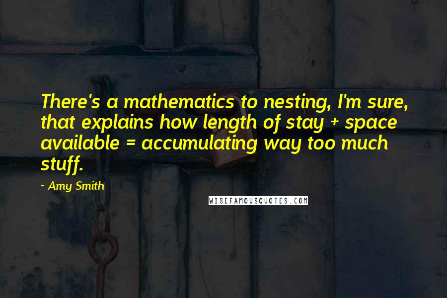 Amy Smith Quotes: There's a mathematics to nesting, I'm sure, that explains how length of stay + space available = accumulating way too much stuff.