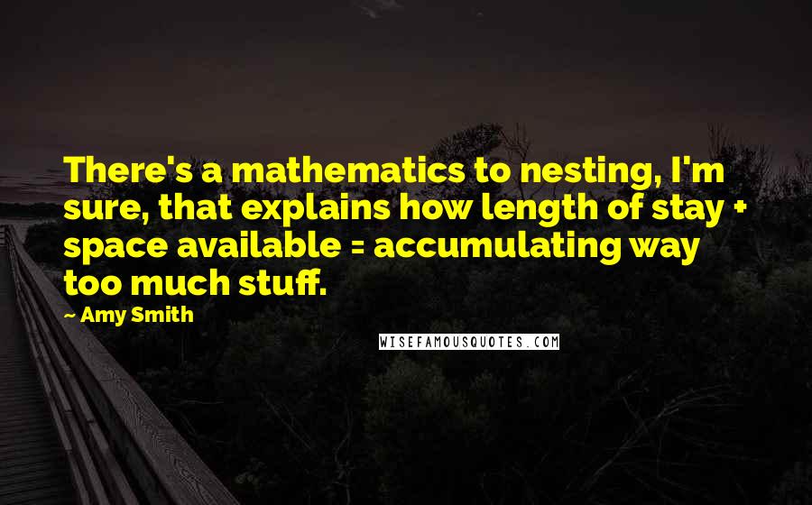 Amy Smith Quotes: There's a mathematics to nesting, I'm sure, that explains how length of stay + space available = accumulating way too much stuff.