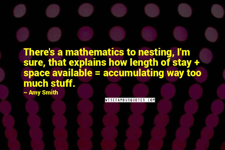 Amy Smith Quotes: There's a mathematics to nesting, I'm sure, that explains how length of stay + space available = accumulating way too much stuff.