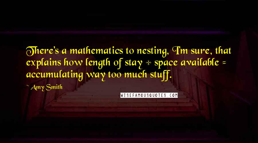 Amy Smith Quotes: There's a mathematics to nesting, I'm sure, that explains how length of stay + space available = accumulating way too much stuff.