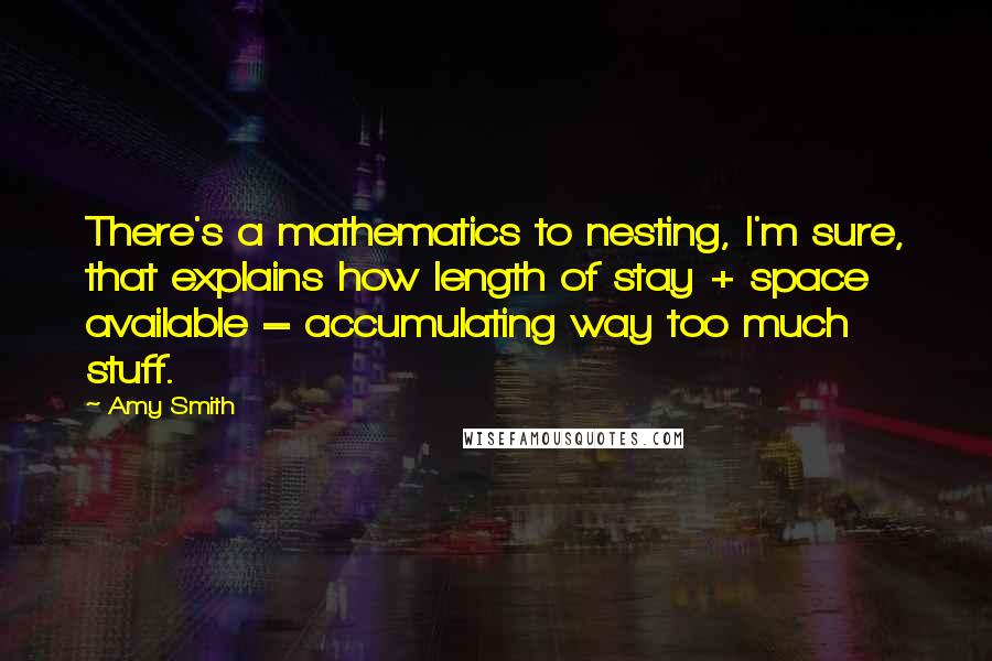 Amy Smith Quotes: There's a mathematics to nesting, I'm sure, that explains how length of stay + space available = accumulating way too much stuff.