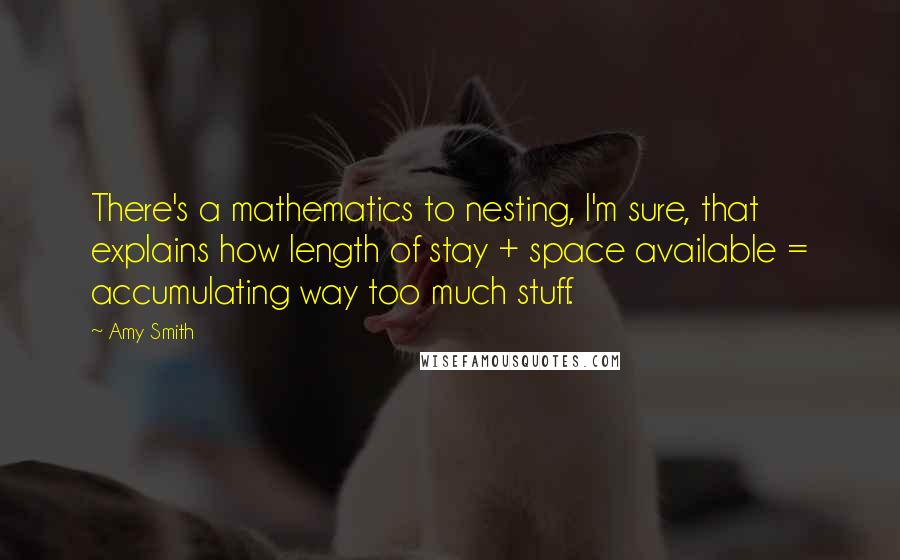 Amy Smith Quotes: There's a mathematics to nesting, I'm sure, that explains how length of stay + space available = accumulating way too much stuff.