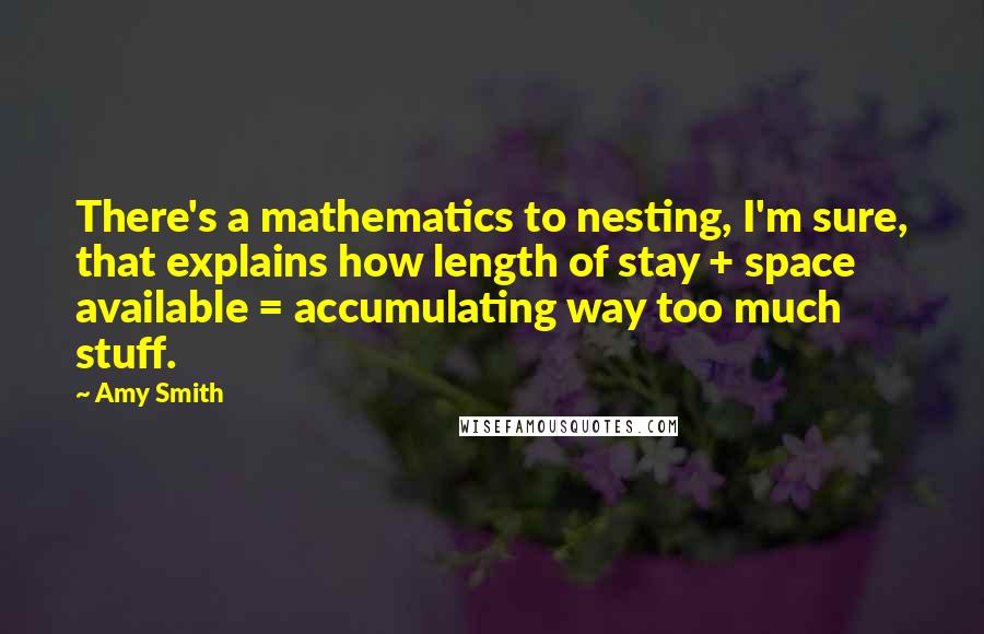 Amy Smith Quotes: There's a mathematics to nesting, I'm sure, that explains how length of stay + space available = accumulating way too much stuff.