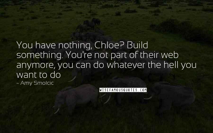 Amy Smolcic Quotes: You have nothing, Chloe? Build something. You're not part of their web anymore, you can do whatever the hell you want to do