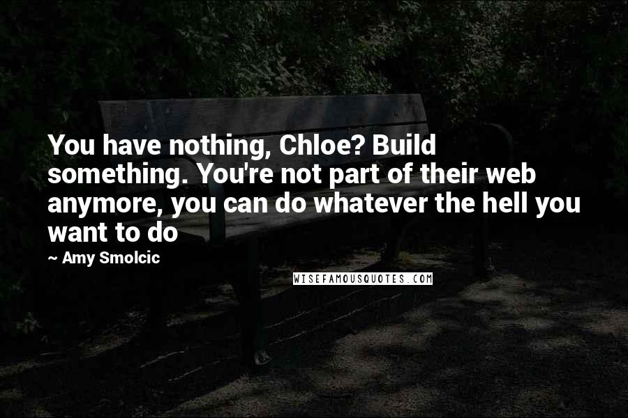 Amy Smolcic Quotes: You have nothing, Chloe? Build something. You're not part of their web anymore, you can do whatever the hell you want to do