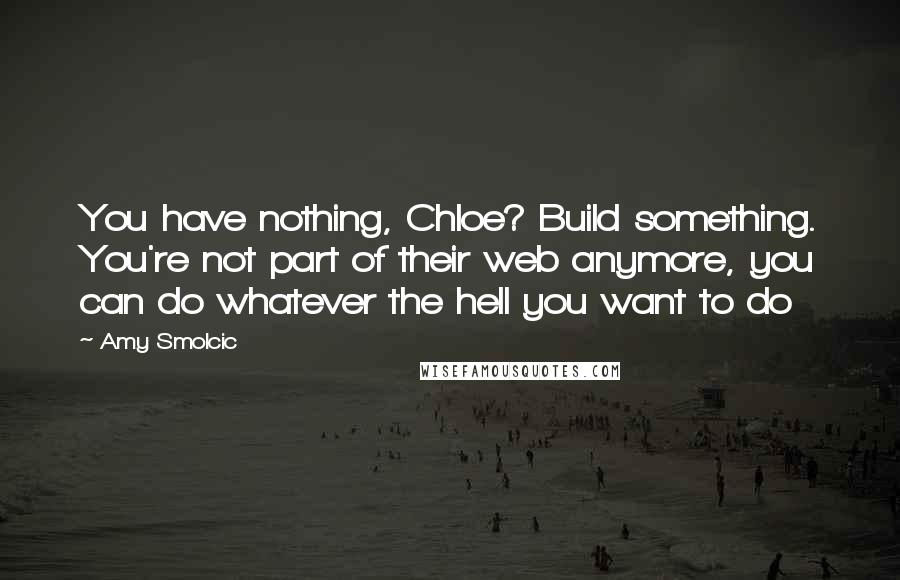 Amy Smolcic Quotes: You have nothing, Chloe? Build something. You're not part of their web anymore, you can do whatever the hell you want to do