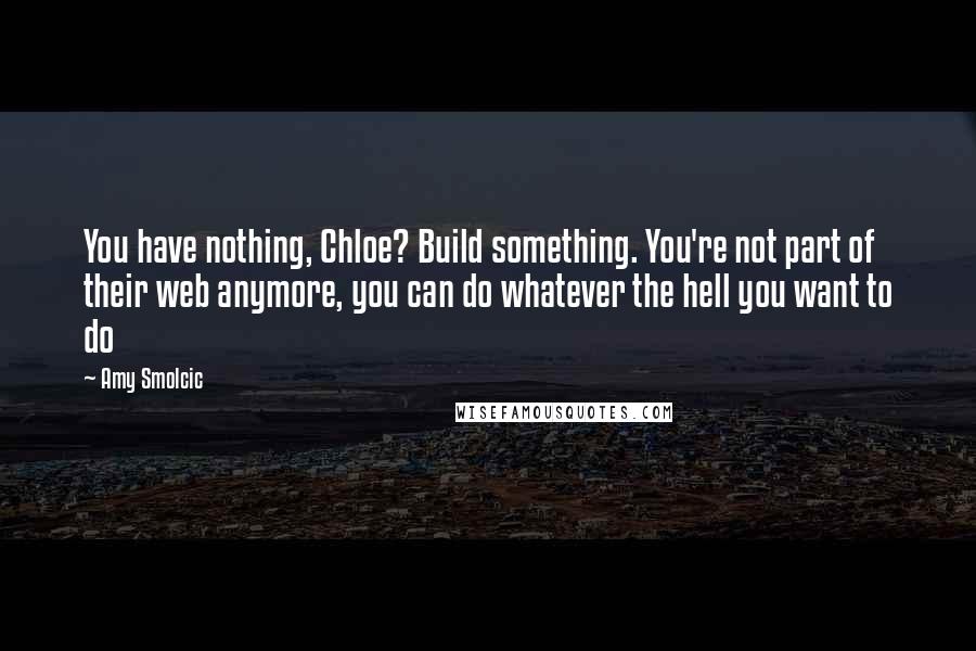 Amy Smolcic Quotes: You have nothing, Chloe? Build something. You're not part of their web anymore, you can do whatever the hell you want to do