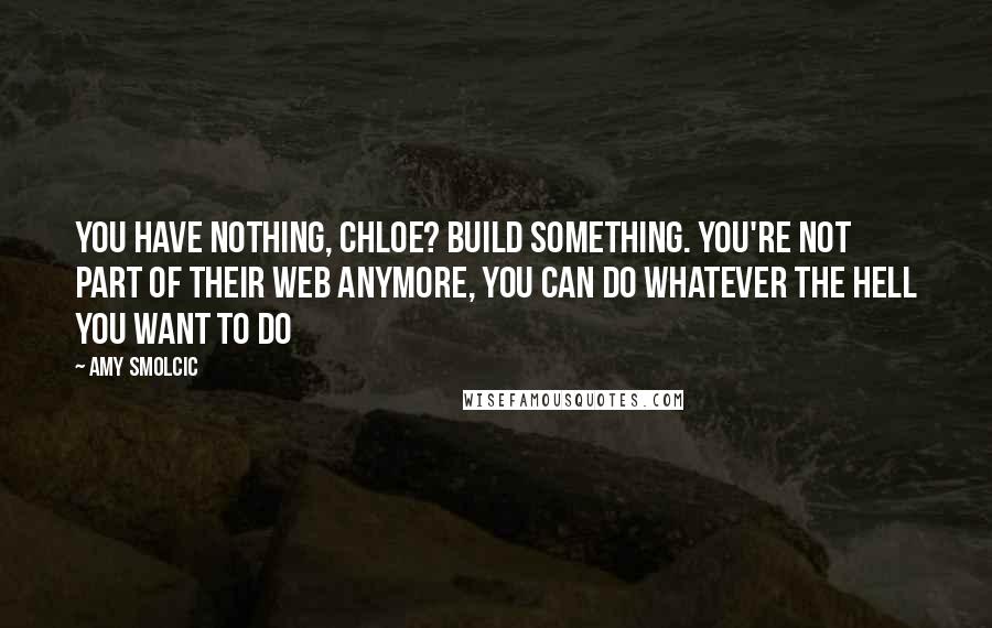 Amy Smolcic Quotes: You have nothing, Chloe? Build something. You're not part of their web anymore, you can do whatever the hell you want to do