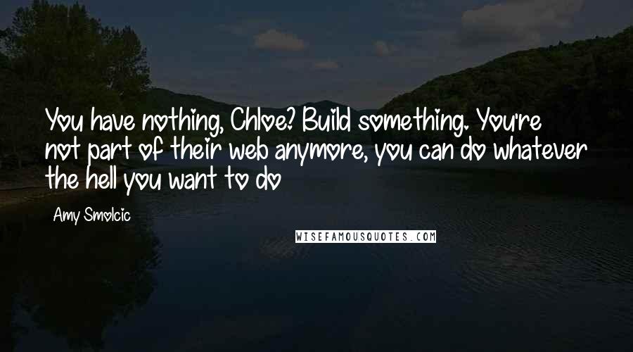 Amy Smolcic Quotes: You have nothing, Chloe? Build something. You're not part of their web anymore, you can do whatever the hell you want to do