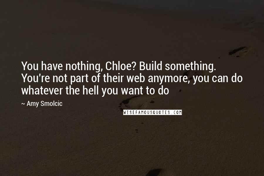 Amy Smolcic Quotes: You have nothing, Chloe? Build something. You're not part of their web anymore, you can do whatever the hell you want to do