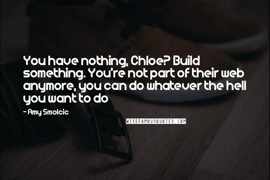 Amy Smolcic Quotes: You have nothing, Chloe? Build something. You're not part of their web anymore, you can do whatever the hell you want to do