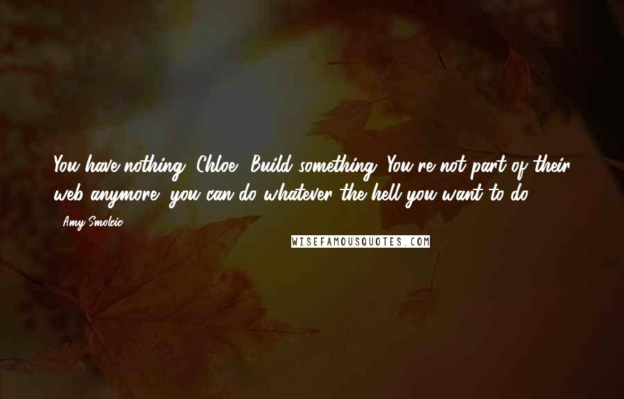 Amy Smolcic Quotes: You have nothing, Chloe? Build something. You're not part of their web anymore, you can do whatever the hell you want to do