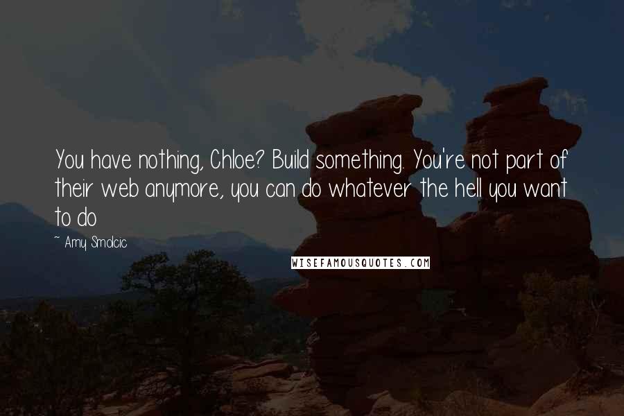 Amy Smolcic Quotes: You have nothing, Chloe? Build something. You're not part of their web anymore, you can do whatever the hell you want to do