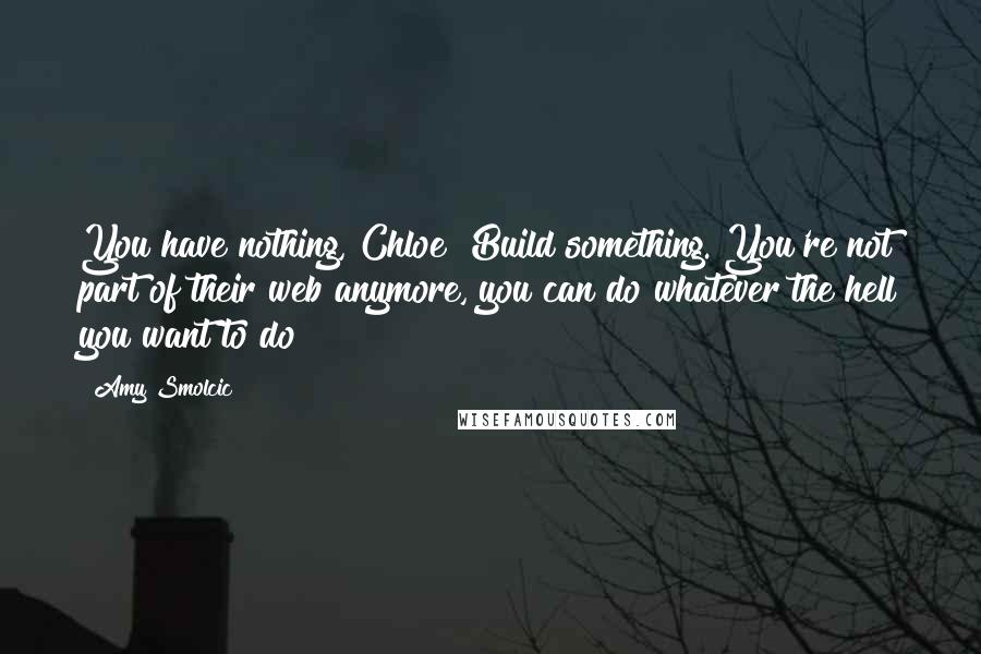 Amy Smolcic Quotes: You have nothing, Chloe? Build something. You're not part of their web anymore, you can do whatever the hell you want to do