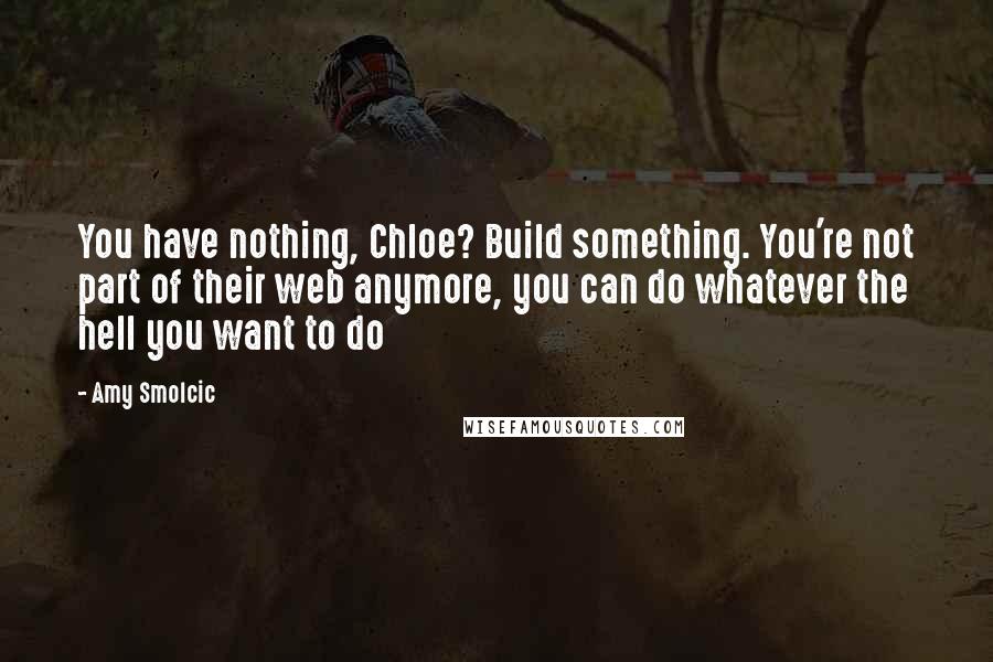 Amy Smolcic Quotes: You have nothing, Chloe? Build something. You're not part of their web anymore, you can do whatever the hell you want to do