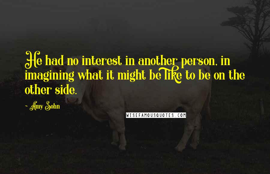 Amy Sohn Quotes: He had no interest in another person, in imagining what it might be like to be on the other side.