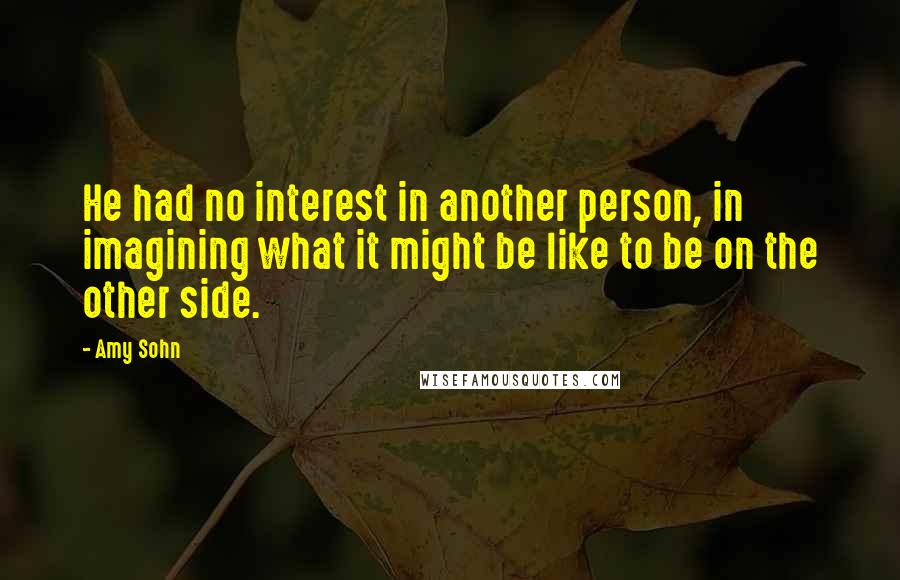 Amy Sohn Quotes: He had no interest in another person, in imagining what it might be like to be on the other side.