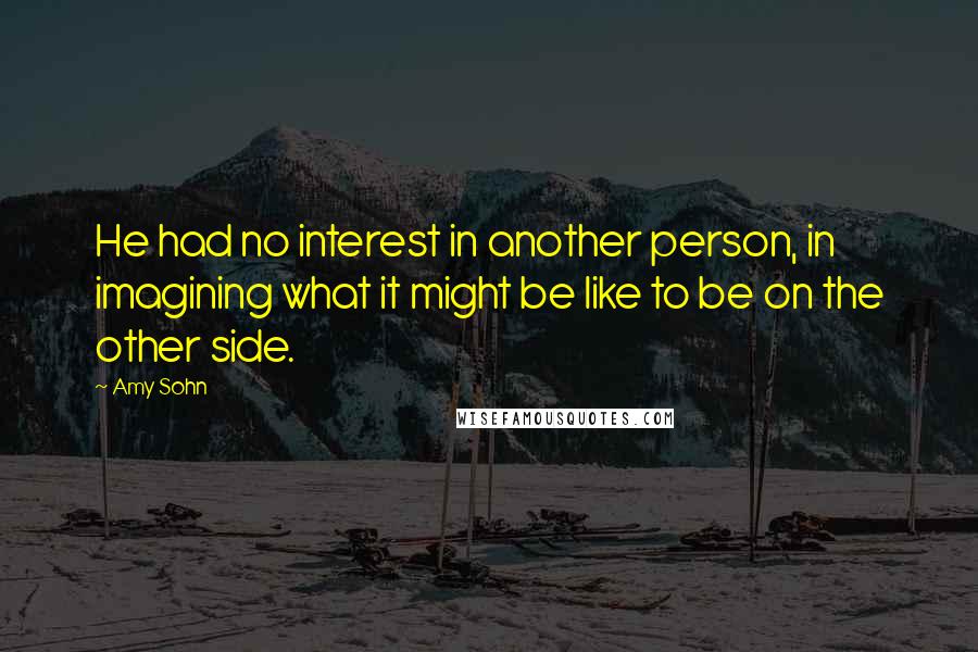 Amy Sohn Quotes: He had no interest in another person, in imagining what it might be like to be on the other side.
