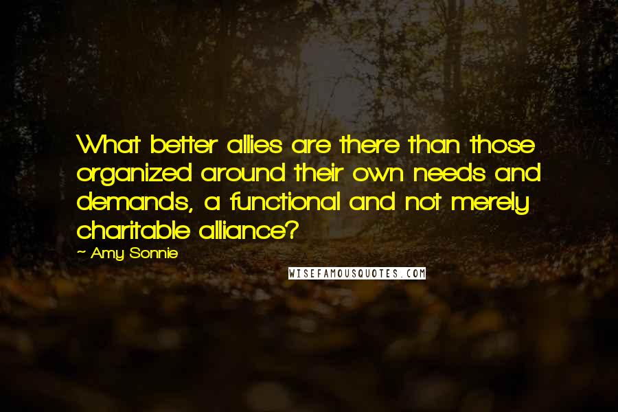 Amy Sonnie Quotes: What better allies are there than those organized around their own needs and demands, a functional and not merely charitable alliance?