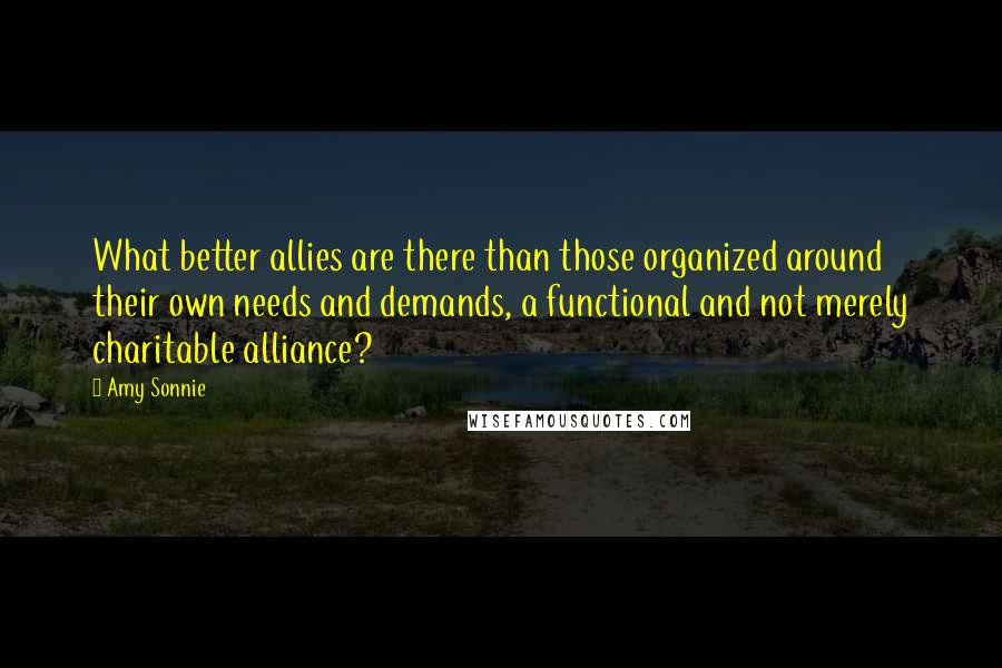 Amy Sonnie Quotes: What better allies are there than those organized around their own needs and demands, a functional and not merely charitable alliance?