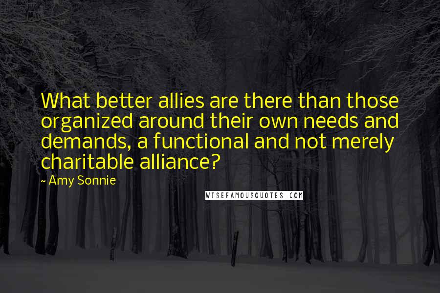 Amy Sonnie Quotes: What better allies are there than those organized around their own needs and demands, a functional and not merely charitable alliance?