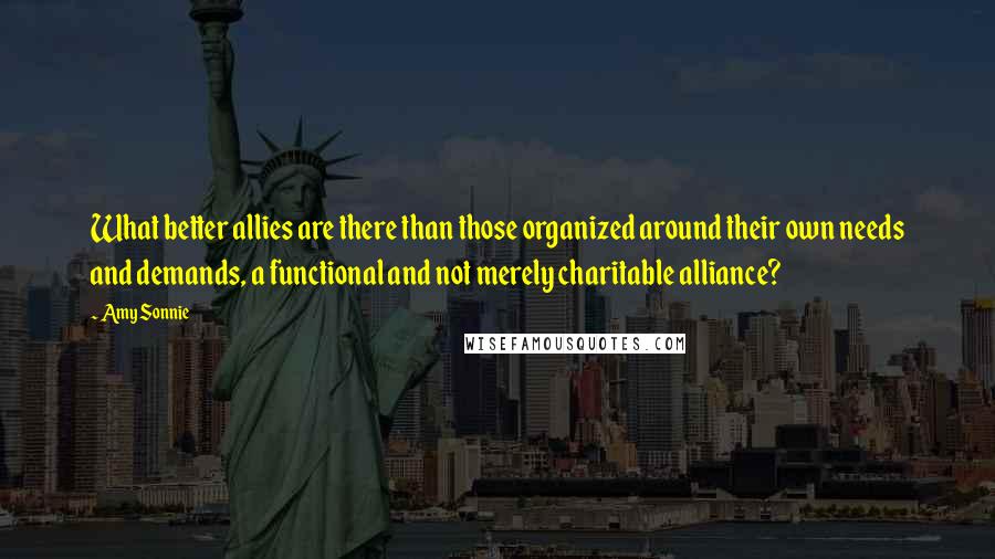 Amy Sonnie Quotes: What better allies are there than those organized around their own needs and demands, a functional and not merely charitable alliance?