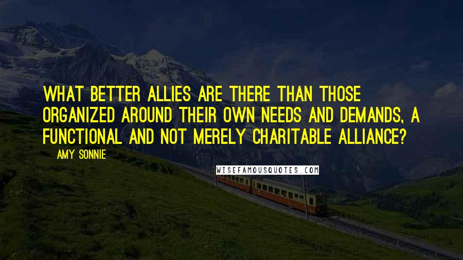 Amy Sonnie Quotes: What better allies are there than those organized around their own needs and demands, a functional and not merely charitable alliance?