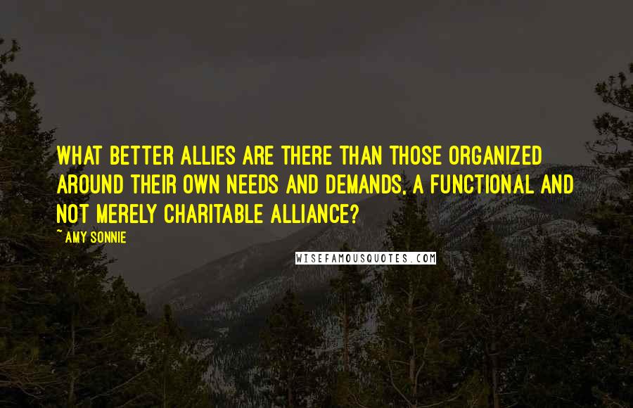 Amy Sonnie Quotes: What better allies are there than those organized around their own needs and demands, a functional and not merely charitable alliance?