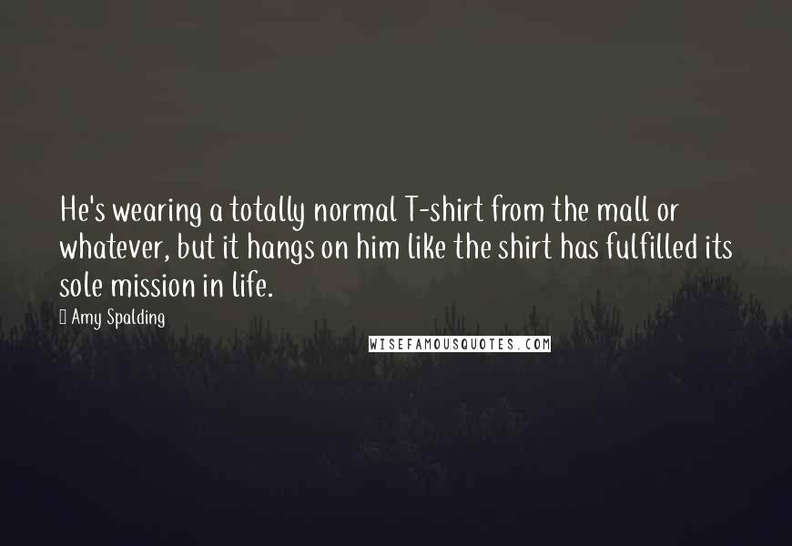 Amy Spalding Quotes: He's wearing a totally normal T-shirt from the mall or whatever, but it hangs on him like the shirt has fulfilled its sole mission in life.